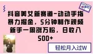 抖音美女新赛道-动动手指暴力掘金，5分钟制作视频，新手一周涨万粉，日收入500+【揭秘】-92资源网