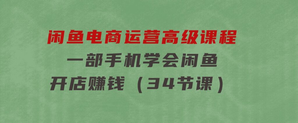 闲鱼电商运营高级课程，一部手机学会闲鱼开店赚钱（34节课）-92资源网