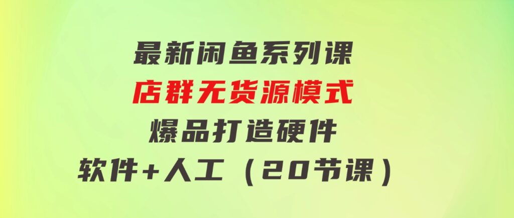 最新闲鱼系列课，店群无货源模式-爆品打造硬件+软件+人工（20节课）-92资源网