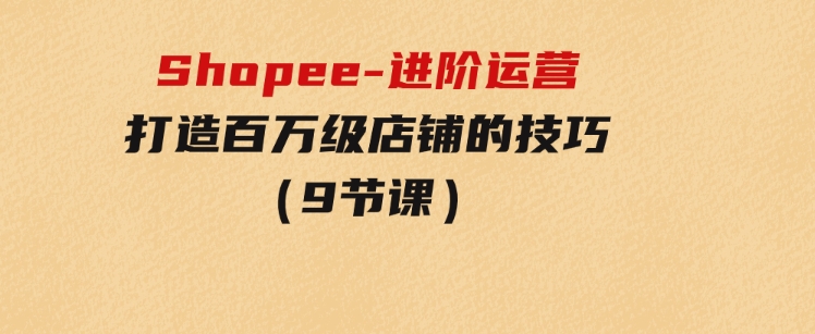 Shopee-进阶运营：打造百万级店铺的技巧（9节课）-92资源网