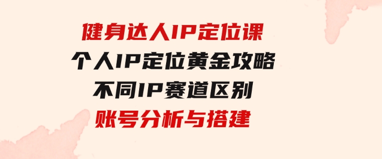 健身达人IP定位课：个人IP定位黄金攻略/不同IP赛道区别/账号分析与搭建-92资源网