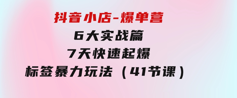 抖音小店-爆单营，6大实战篇，7天快速起爆，标签暴力玩法（41节课）-92资源网