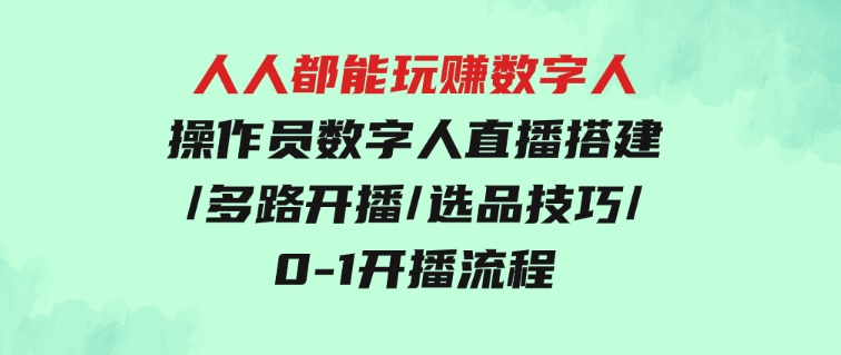 人人都能玩赚数字人操作员数字人直播搭建/多路开播/选品技巧/0-1开播流程-92资源网