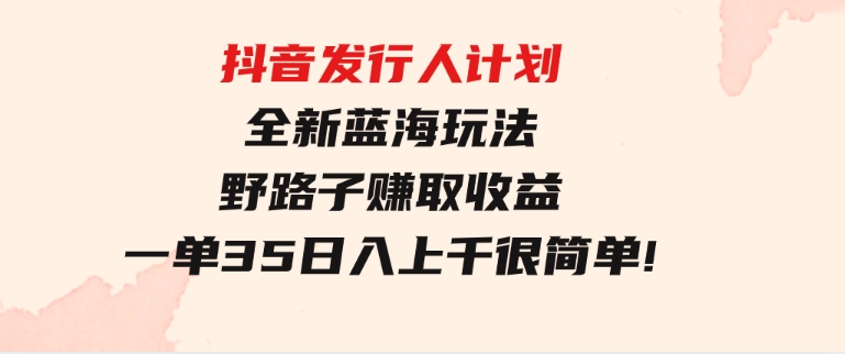 抖音发行人计划全新蓝海玩法，野路子赚取收益，一单35，日入上千很简单!-92资源网