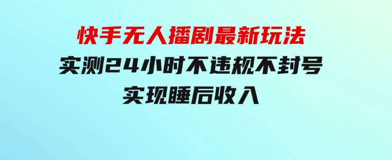 快手无人播剧最新玩法，实测24小时不违规不封号，实现睡后收入-92资源网