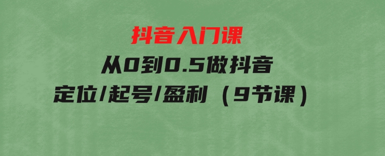 抖音入门课，从0到0.5做抖音，定位/起号/盈利（9节课）-92资源网