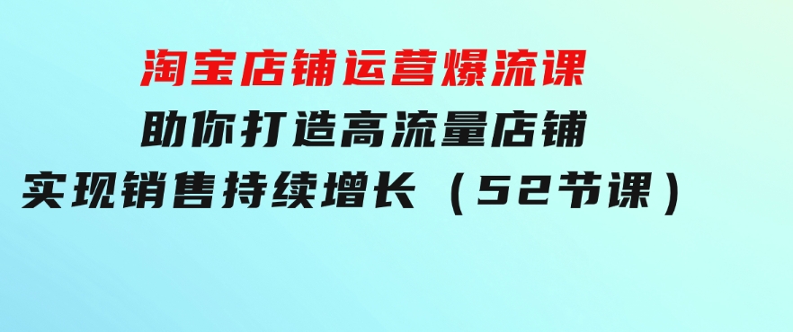 淘宝店铺运营爆流课：助你打造高流量店铺，实现销售持续增长（52节课）-92资源网