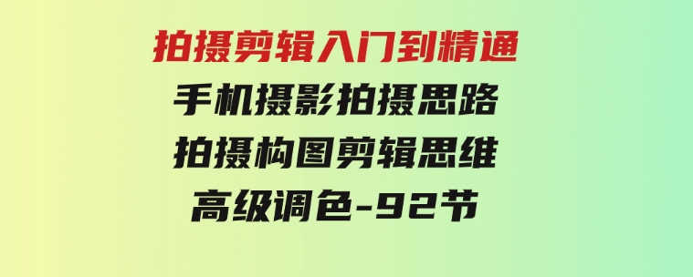 拍摄剪辑入门到精通，手机摄影拍摄思路拍摄构图剪辑思维高级调色-92节-92资源网