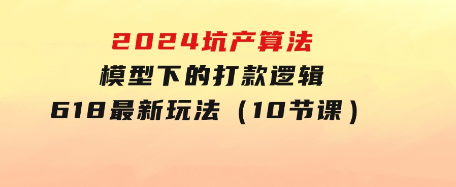 2024坑产算法模型下的打款逻辑：618最新玩法（10节课）-92资源网