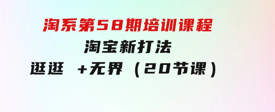 淘系第58期培训课程，淘宝新打法：逛逛+无界（20节课）-92资源网