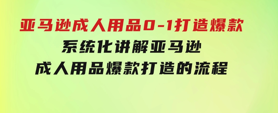 亚马逊成人用品0-1打造爆款：系统化讲解亚马逊成人用品爆款打造的流程-92资源网