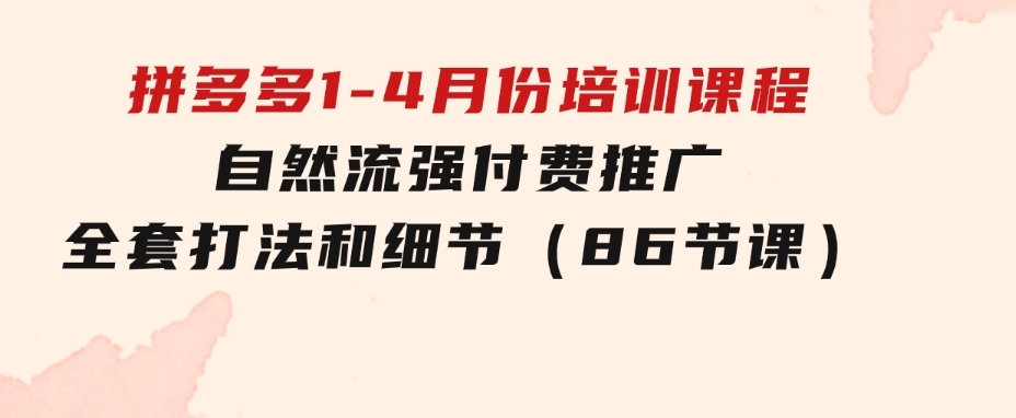 拼多多1-4月份培训课程，自然流强付费推广全套打法和细节（86节课）-92资源网