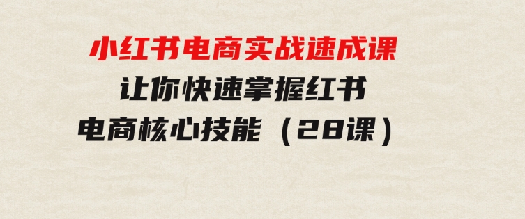 小红书电商实战速成课，让你快速掌握红书电商核心技能（28课）-92资源网