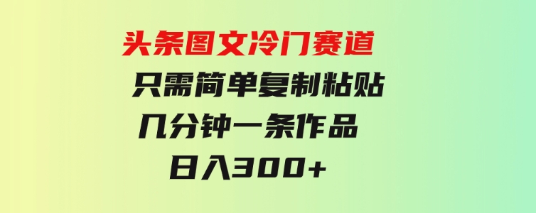 头条图文冷门赛道只需简单复制粘贴几分钟一条作品日入300+-92资源网