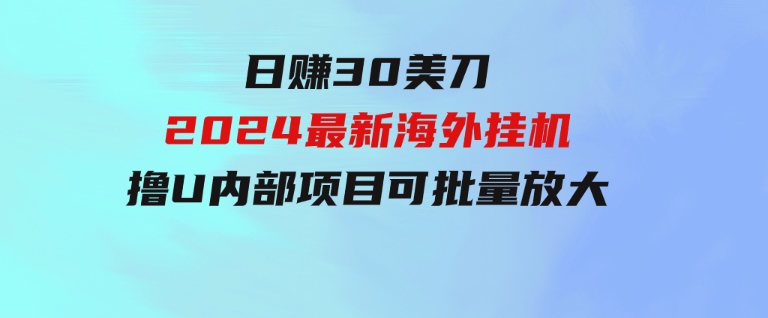 日赚30美刀，2024最新海外挂机撸U内部项目，全程无人值守，可批量放大-92资源网