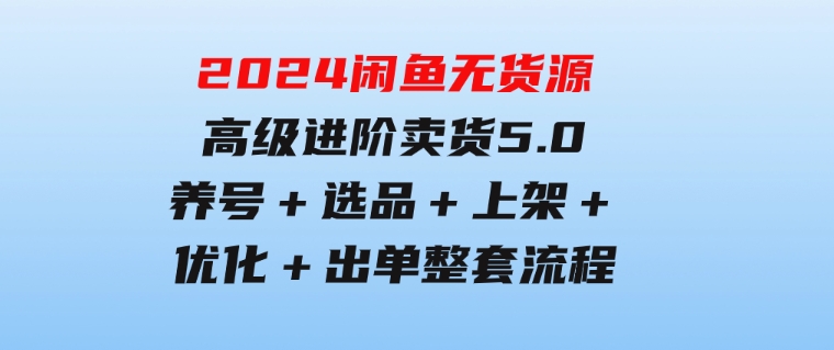 2024闲鱼无货源高级进阶卖货5.0，养号＋选品＋上架＋优化＋出单整套流程-92资源网
