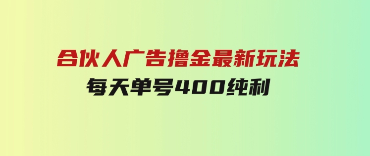 合伙人广告撸金最新玩法，每天单号400纯利-92资源网