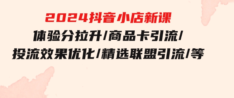 2024抖音小店新课，体验分拉升/商品卡引流/投流效果优化/精选联盟引流/等-92资源网