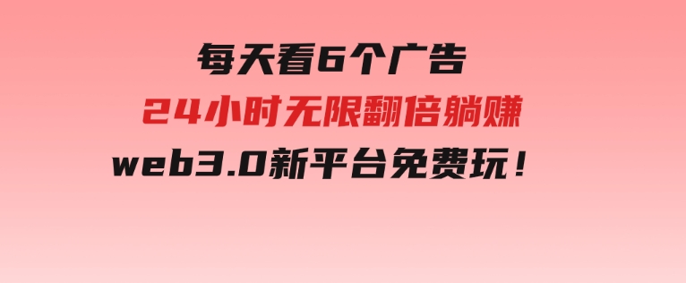 每天看6个广告，24小时无限翻倍躺赚，web3.0新平台！！免费玩！-92资源网