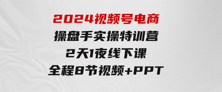 2024视频号电商操盘手实操特训营：2天1夜线下课，全程8节视频+PPT-92资源网