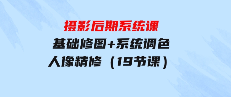 摄影后期系统课：基础修图+系统调色+人像精修（19节课）-92资源网