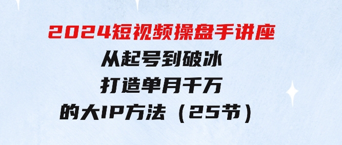 2024短视频操盘手讲座：从起号到破冰，打造单月千万的大IP方法（25节）-92资源网