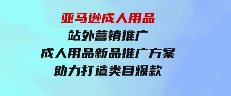 亚马逊成人用品站外营销推广，成人用品新品推广方案，助力打造类目爆款-92资源网