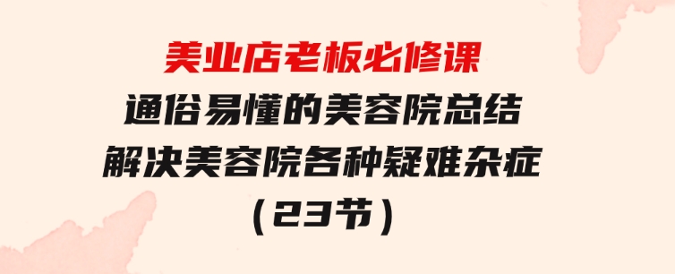 美业店老板必修课：通俗易懂的美容院总结，解决美容院各种疑难杂症（23节）-92资源网