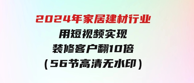 2024年家居建材行业，用短视频实现装修客户翻10倍（56节高清无水印）-92资源网