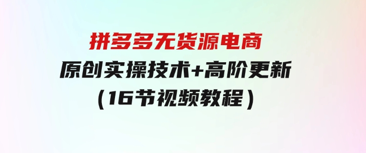 拼多多无货源电商，原创实操技术+高阶更新（16节视频教程）-92资源网