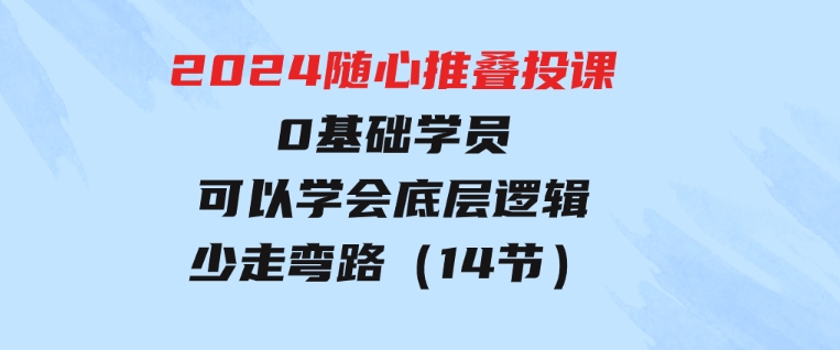 2024随心推叠投课，0基础学员，可以学会底层逻辑少走弯路（14节）-92资源网