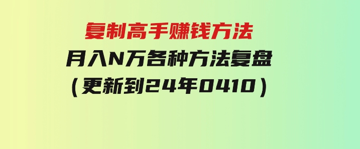 复制高手赚钱方法月入N万各种方法复盘（更新到24年0410）-92资源网