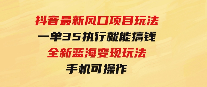 抖音最新风口项目玩法，一单35，执行就能搞钱全新蓝海变现玩法手机可操作-92资源网