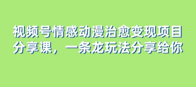 视频号情感动漫治愈变现项目分享课，一条龙玩法分享给你-92资源网