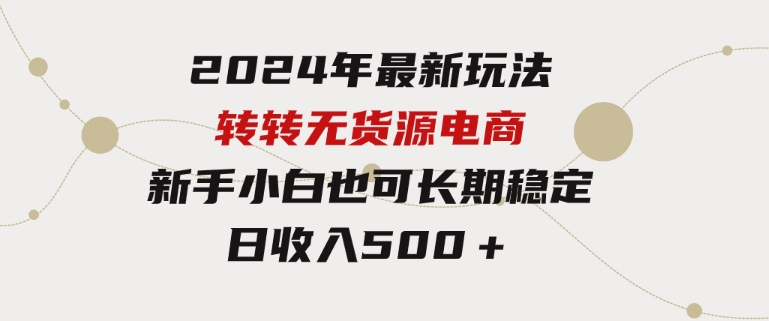 2024年最新玩法转转无货源电商，新手小白简单操作，长期稳定日收入500＋-92资源网