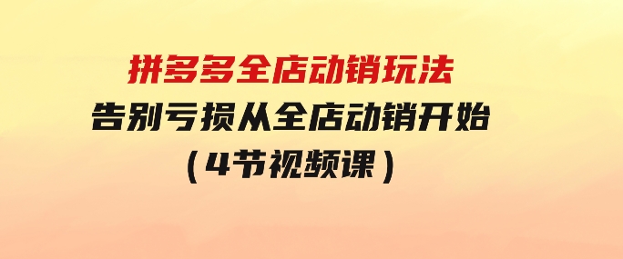 拼多多全店动销玩法【新课】，告别亏损从全店动销开始（4节视频课）-92资源网