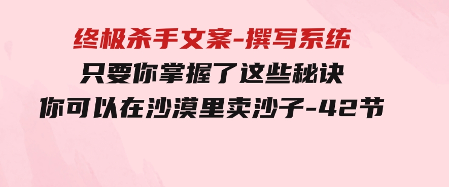 终极杀手文案-撰写系统只要你掌握了这些秘诀你可以在沙漠里卖沙子-42节-92资源网