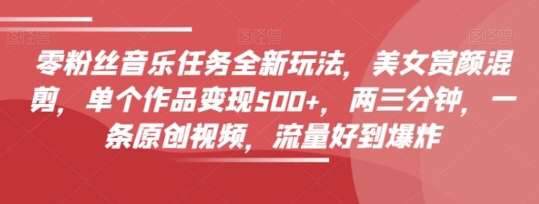 零粉丝音乐任务全新玩法，美女赏颜混剪，单个作品变现500+，两三分钟，一条原创视频，流量好到爆炸-92资源网