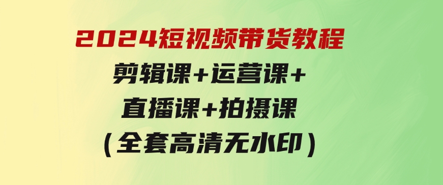 2024短视频带货教程，剪辑课+运营课+直播课+拍摄课（全套高清无水印）-92资源网