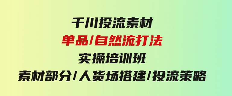 千川投流素材/单品/自然流打法实操培训班，素材部分/人货场搭建/投流策略-92资源网