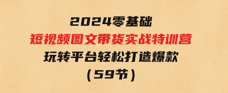 2024新课0基础短视频+图文带货实战特训营：玩转平台，轻松打造爆款（59节）-92资源网