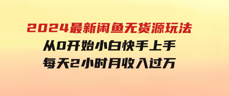 2024最新闲鱼无货源玩法，从0开始小白快手上手，每天2小时月收入过万-92资源网