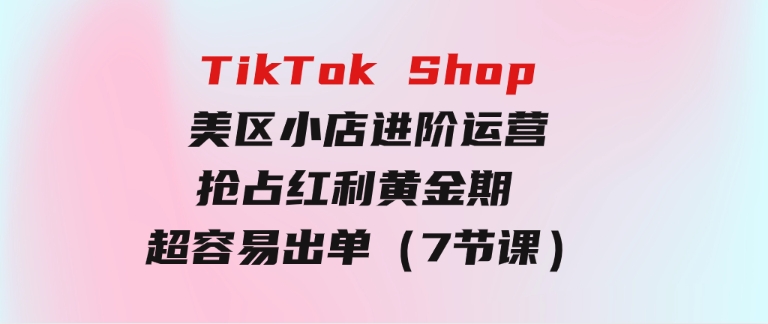 TikTokShop-美区小店进阶运营，抢占红利黄金期超容易出单（7节课）-92资源网