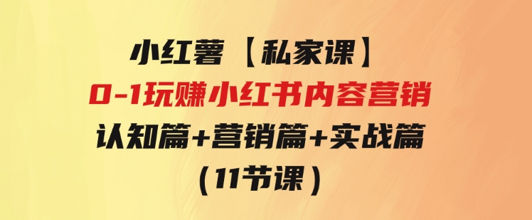 小红薯【私家课】0-1玩赚小红书内容营销，认知篇+营销篇+实战篇（11节课）-92资源网