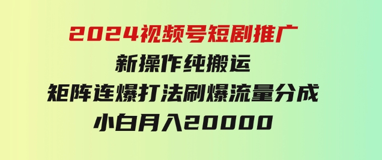 2024视频号短剧推广新操作纯搬运+矩阵连爆打法刷爆流量分成小白月入20000-92资源网