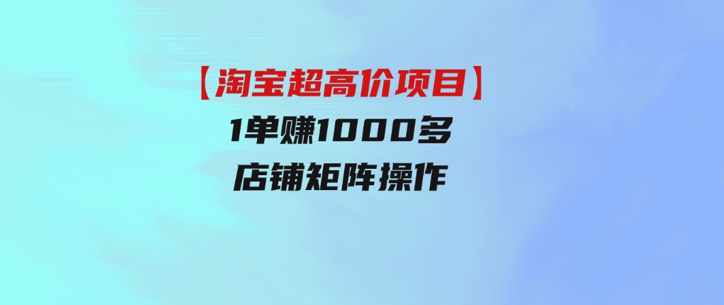 【淘宝超高价项目】1单赚1000多，店铺矩阵操作-92资源网