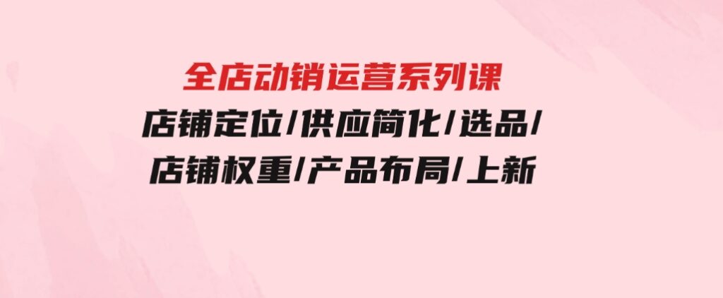 全店·动销运营系列课：店铺定位/供应简化/选品/店铺权重/产品布局/上新-92资源网