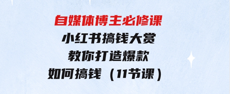 自媒体博主必修课：小红书搞钱大赏，教你打造爆款，如何搞钱（11节课）-92资源网