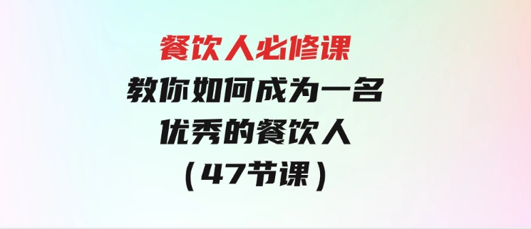 餐饮人必修课，满满干货，教你如何成为一名优秀的餐饮人（47节课）-92资源网