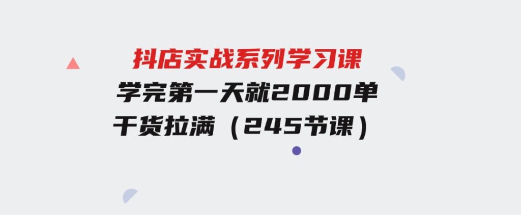 抖店实战系列学习课，学完第一天就2000单，干货拉满（245节课）-92资源网